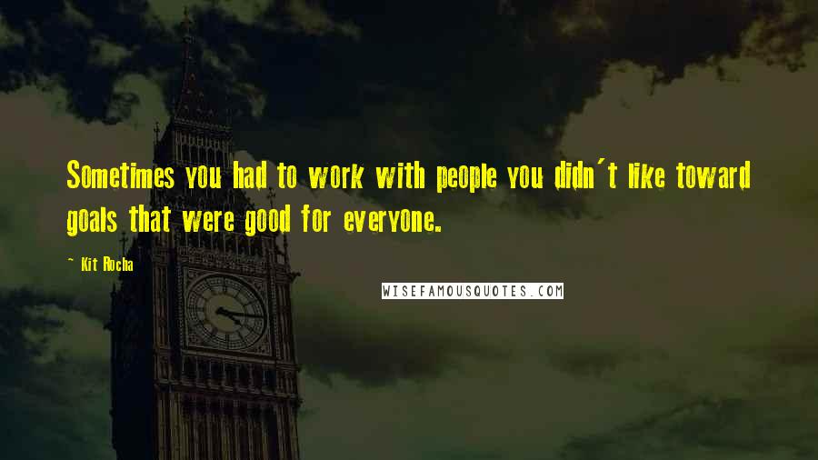 Kit Rocha Quotes: Sometimes you had to work with people you didn't like toward goals that were good for everyone.
