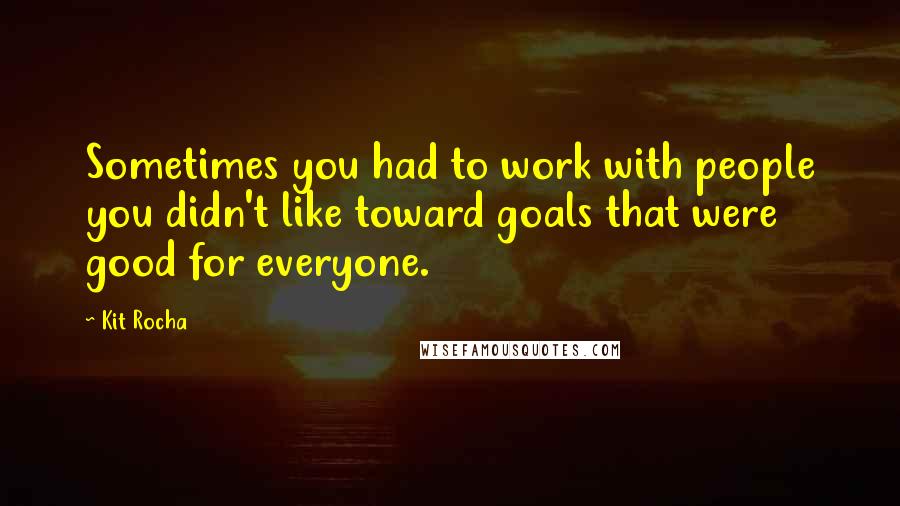 Kit Rocha Quotes: Sometimes you had to work with people you didn't like toward goals that were good for everyone.