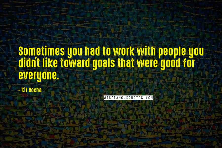 Kit Rocha Quotes: Sometimes you had to work with people you didn't like toward goals that were good for everyone.