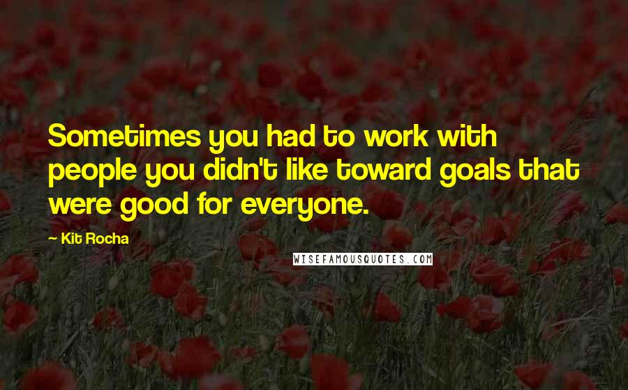 Kit Rocha Quotes: Sometimes you had to work with people you didn't like toward goals that were good for everyone.