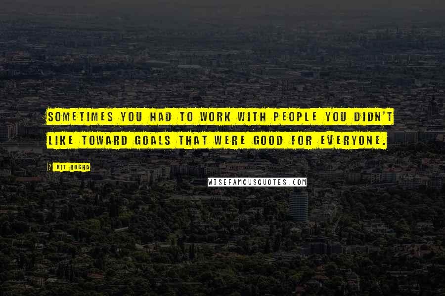 Kit Rocha Quotes: Sometimes you had to work with people you didn't like toward goals that were good for everyone.