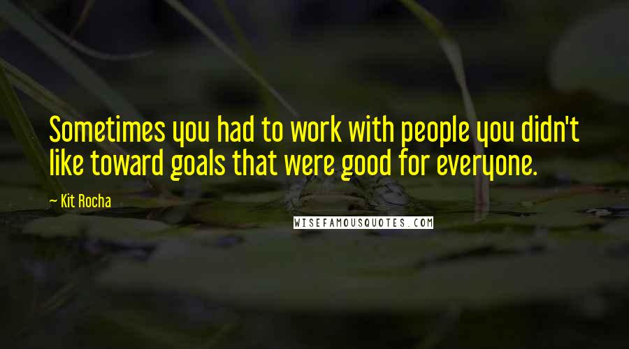 Kit Rocha Quotes: Sometimes you had to work with people you didn't like toward goals that were good for everyone.