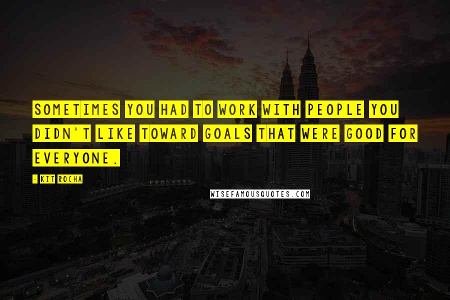 Kit Rocha Quotes: Sometimes you had to work with people you didn't like toward goals that were good for everyone.