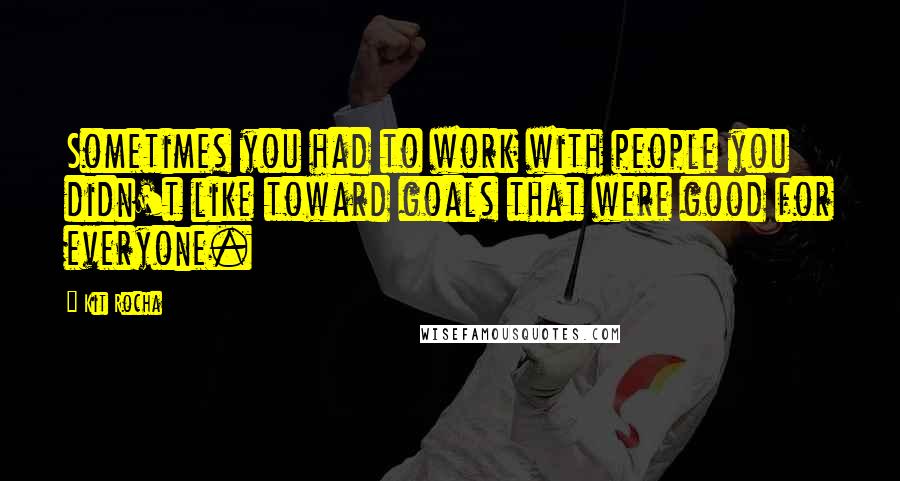 Kit Rocha Quotes: Sometimes you had to work with people you didn't like toward goals that were good for everyone.