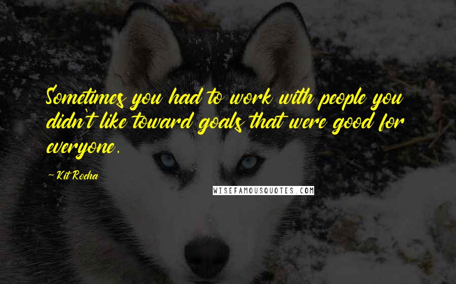 Kit Rocha Quotes: Sometimes you had to work with people you didn't like toward goals that were good for everyone.