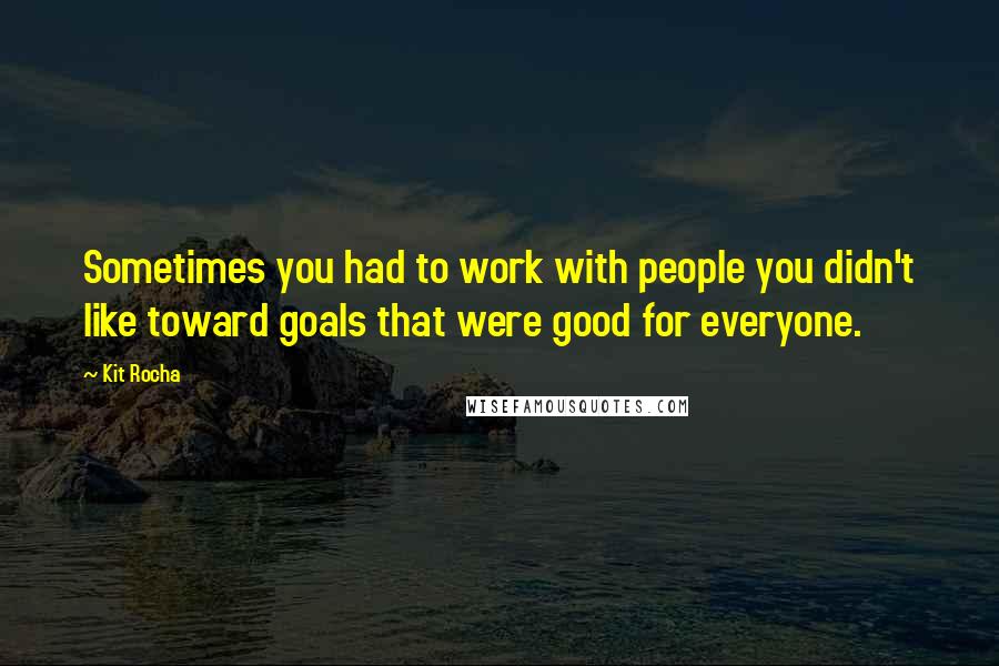 Kit Rocha Quotes: Sometimes you had to work with people you didn't like toward goals that were good for everyone.