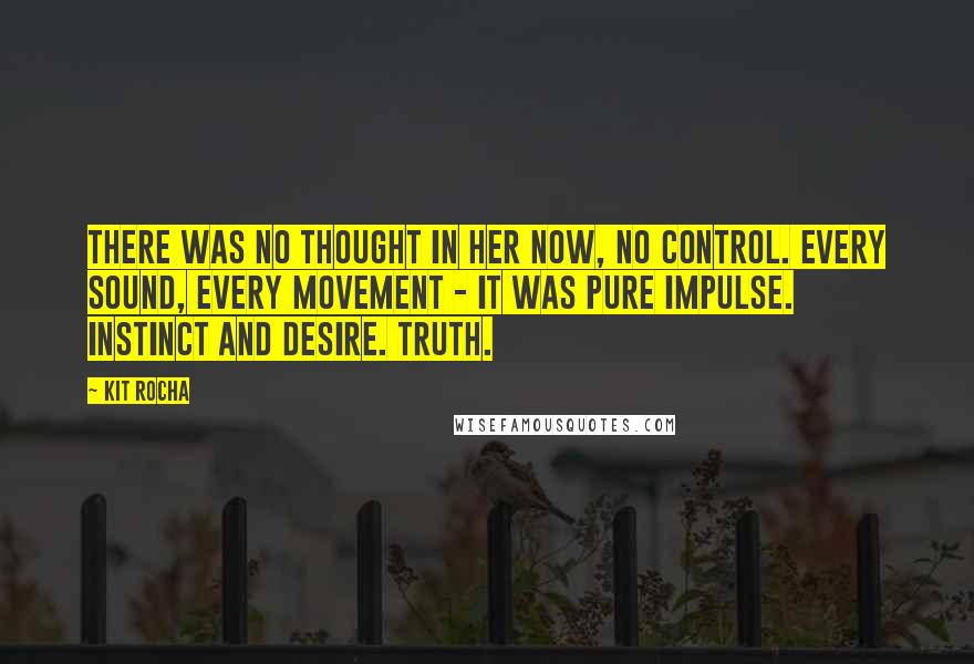 Kit Rocha Quotes: There was no thought in her now, no control. Every sound, every movement - it was pure impulse. Instinct and desire. Truth.