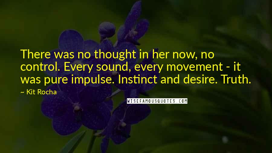 Kit Rocha Quotes: There was no thought in her now, no control. Every sound, every movement - it was pure impulse. Instinct and desire. Truth.