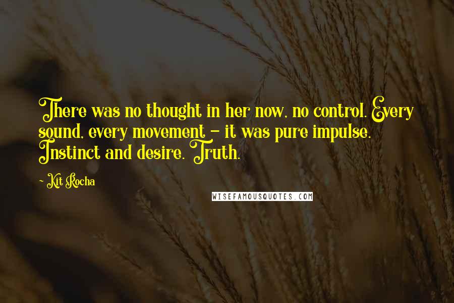 Kit Rocha Quotes: There was no thought in her now, no control. Every sound, every movement - it was pure impulse. Instinct and desire. Truth.