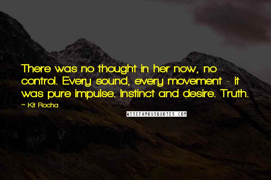 Kit Rocha Quotes: There was no thought in her now, no control. Every sound, every movement - it was pure impulse. Instinct and desire. Truth.