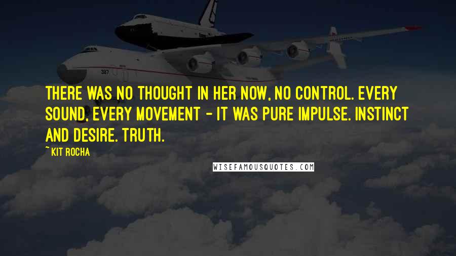 Kit Rocha Quotes: There was no thought in her now, no control. Every sound, every movement - it was pure impulse. Instinct and desire. Truth.