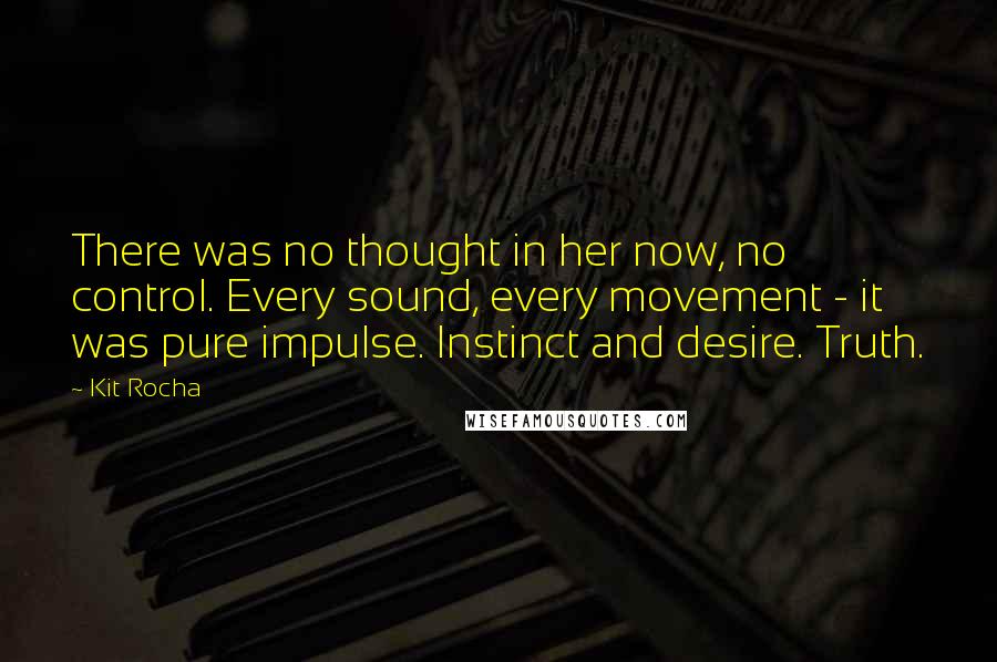 Kit Rocha Quotes: There was no thought in her now, no control. Every sound, every movement - it was pure impulse. Instinct and desire. Truth.