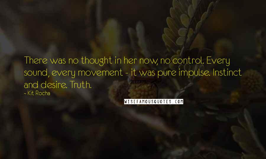 Kit Rocha Quotes: There was no thought in her now, no control. Every sound, every movement - it was pure impulse. Instinct and desire. Truth.