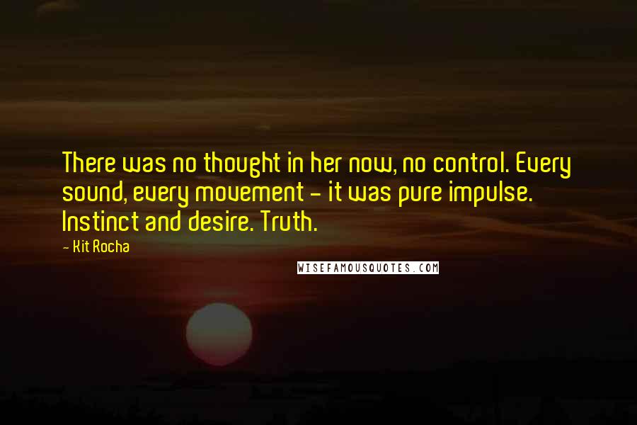 Kit Rocha Quotes: There was no thought in her now, no control. Every sound, every movement - it was pure impulse. Instinct and desire. Truth.