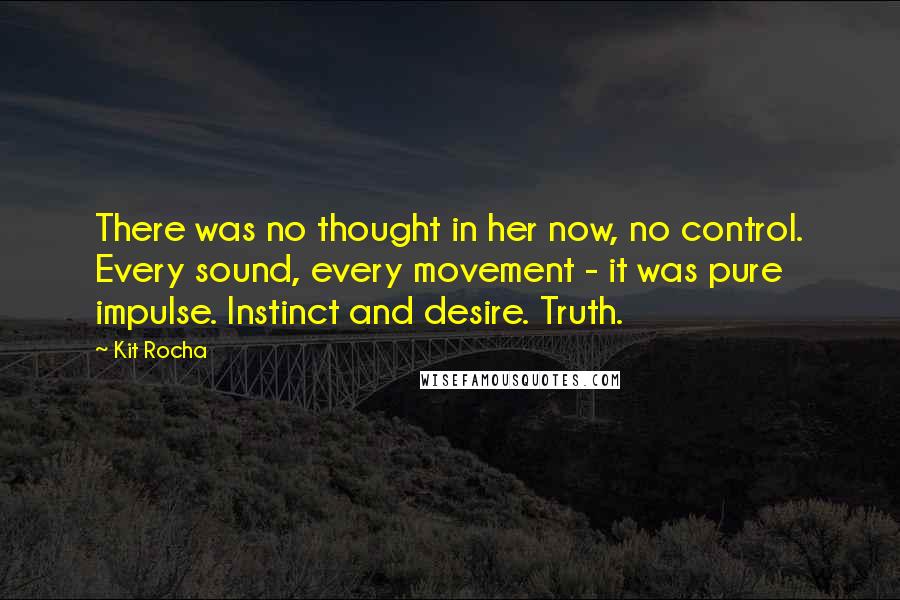 Kit Rocha Quotes: There was no thought in her now, no control. Every sound, every movement - it was pure impulse. Instinct and desire. Truth.