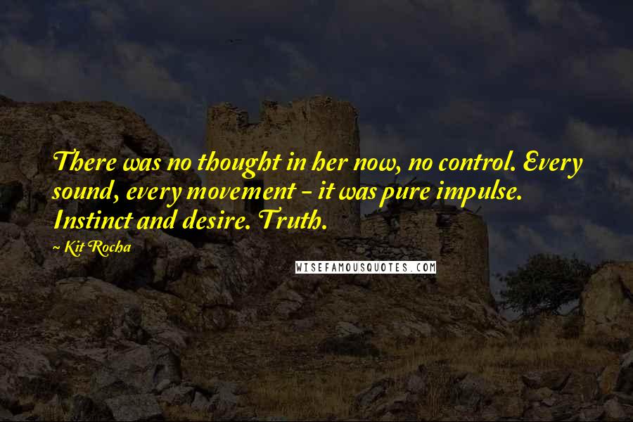 Kit Rocha Quotes: There was no thought in her now, no control. Every sound, every movement - it was pure impulse. Instinct and desire. Truth.