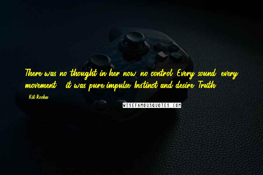 Kit Rocha Quotes: There was no thought in her now, no control. Every sound, every movement - it was pure impulse. Instinct and desire. Truth.