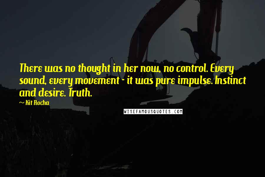 Kit Rocha Quotes: There was no thought in her now, no control. Every sound, every movement - it was pure impulse. Instinct and desire. Truth.