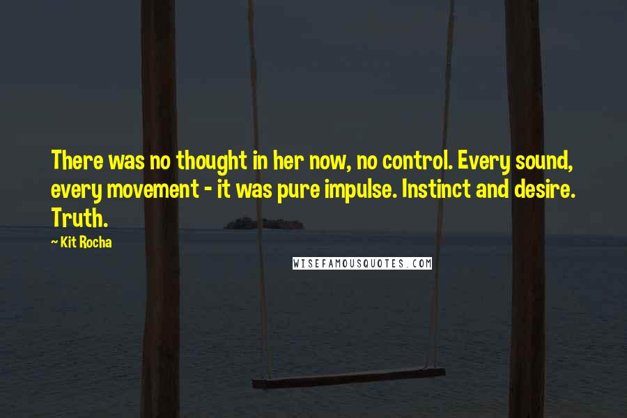 Kit Rocha Quotes: There was no thought in her now, no control. Every sound, every movement - it was pure impulse. Instinct and desire. Truth.