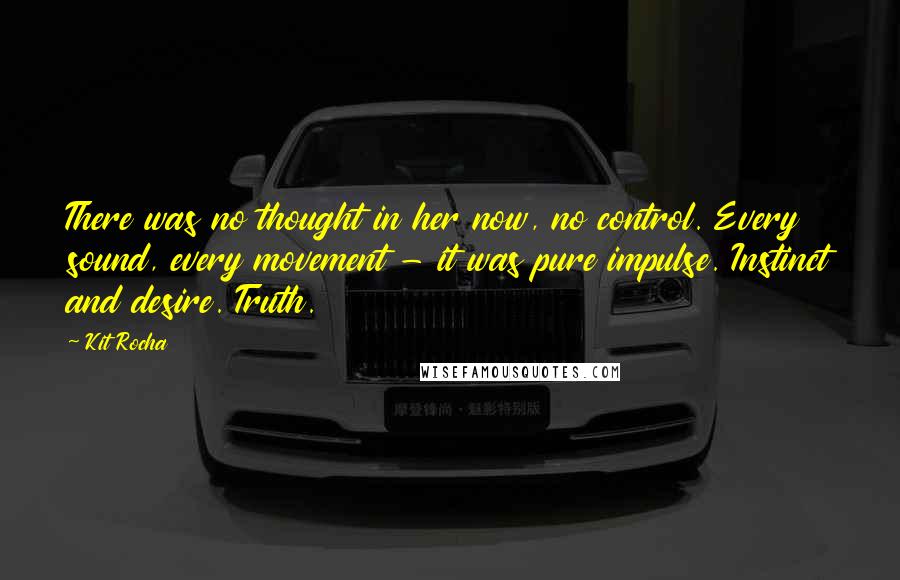 Kit Rocha Quotes: There was no thought in her now, no control. Every sound, every movement - it was pure impulse. Instinct and desire. Truth.