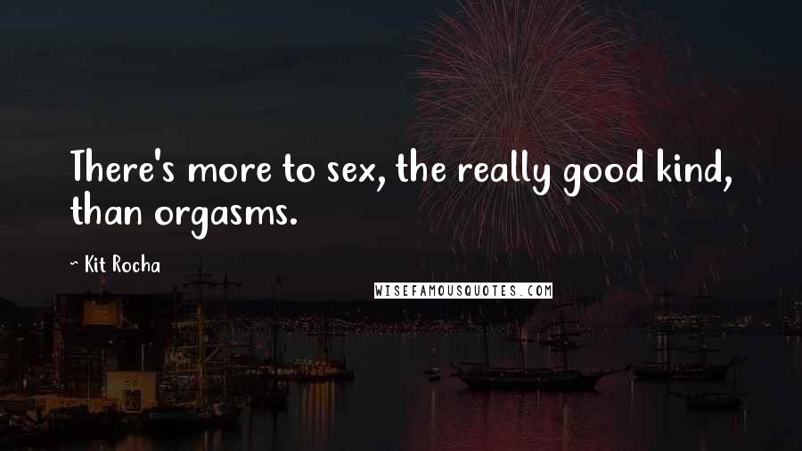 Kit Rocha Quotes: There's more to sex, the really good kind, than orgasms.