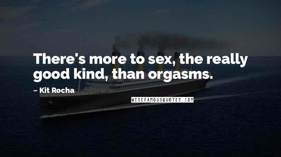 Kit Rocha Quotes: There's more to sex, the really good kind, than orgasms.