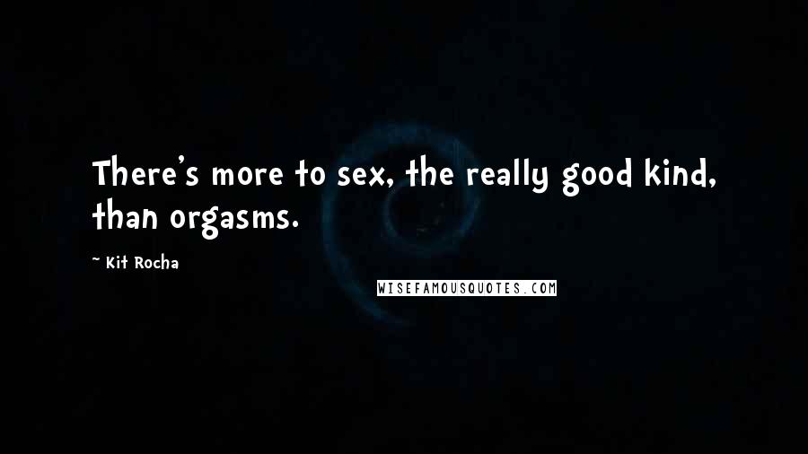 Kit Rocha Quotes: There's more to sex, the really good kind, than orgasms.