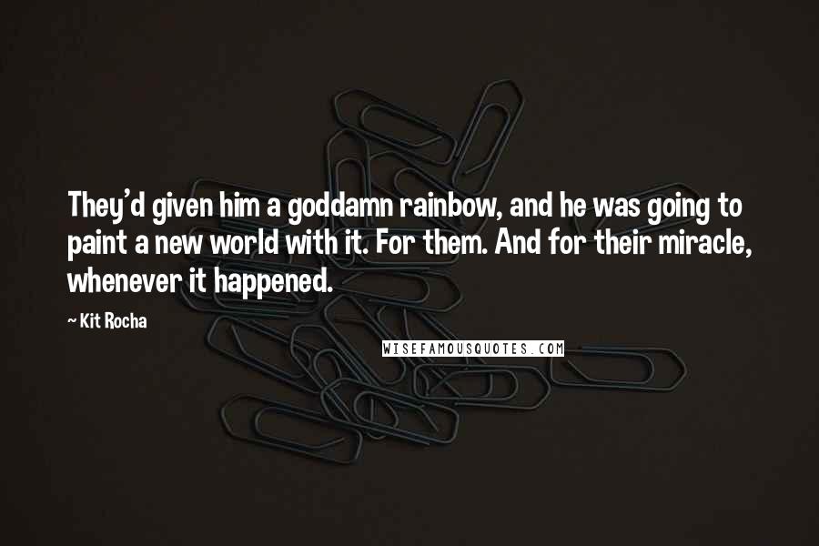 Kit Rocha Quotes: They'd given him a goddamn rainbow, and he was going to paint a new world with it. For them. And for their miracle, whenever it happened.