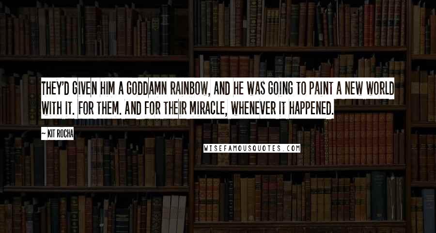 Kit Rocha Quotes: They'd given him a goddamn rainbow, and he was going to paint a new world with it. For them. And for their miracle, whenever it happened.