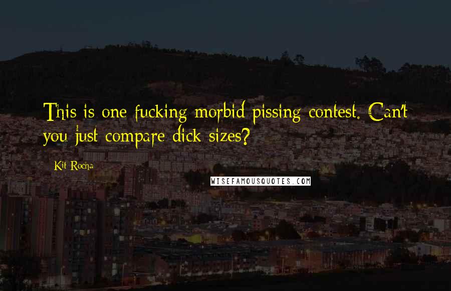 Kit Rocha Quotes: This is one fucking morbid pissing contest. Can't you just compare dick sizes?
