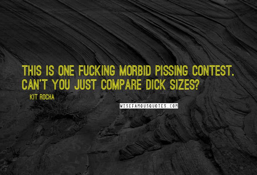 Kit Rocha Quotes: This is one fucking morbid pissing contest. Can't you just compare dick sizes?