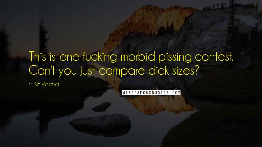 Kit Rocha Quotes: This is one fucking morbid pissing contest. Can't you just compare dick sizes?