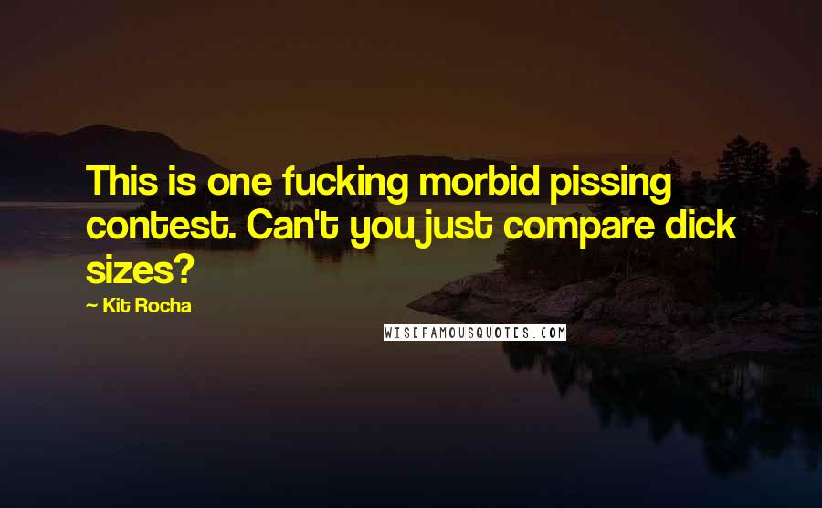 Kit Rocha Quotes: This is one fucking morbid pissing contest. Can't you just compare dick sizes?