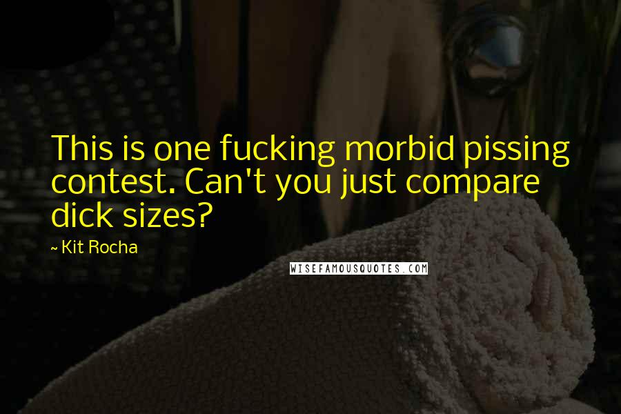 Kit Rocha Quotes: This is one fucking morbid pissing contest. Can't you just compare dick sizes?