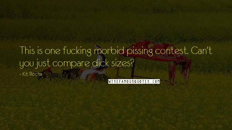 Kit Rocha Quotes: This is one fucking morbid pissing contest. Can't you just compare dick sizes?