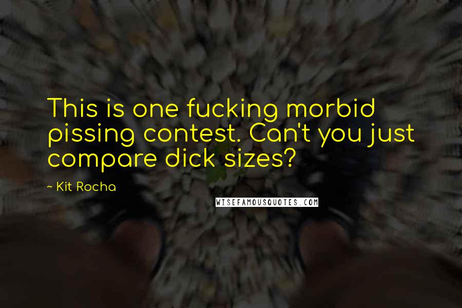 Kit Rocha Quotes: This is one fucking morbid pissing contest. Can't you just compare dick sizes?