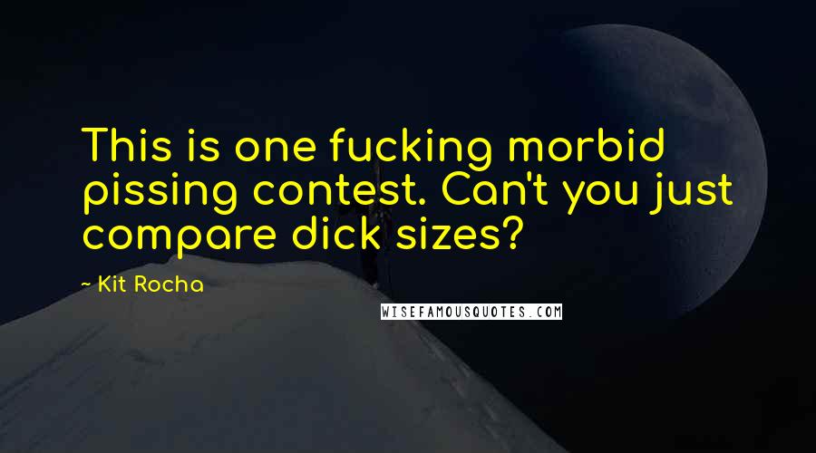 Kit Rocha Quotes: This is one fucking morbid pissing contest. Can't you just compare dick sizes?