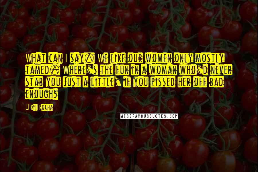 Kit Rocha Quotes: What can I say. We like our women only mostly tamed. Where's the fun in a woman who'd never stab you just a little, if you pissed her off bad enough?