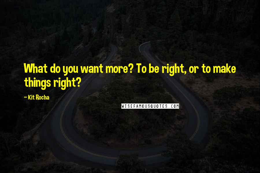 Kit Rocha Quotes: What do you want more? To be right, or to make things right?