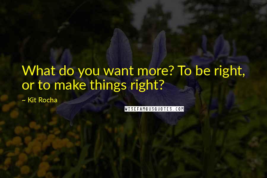 Kit Rocha Quotes: What do you want more? To be right, or to make things right?