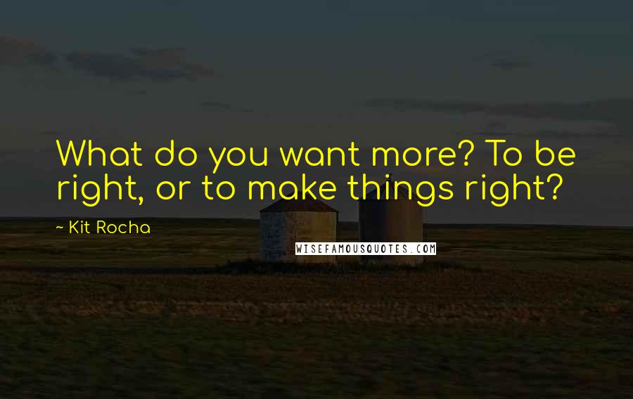 Kit Rocha Quotes: What do you want more? To be right, or to make things right?