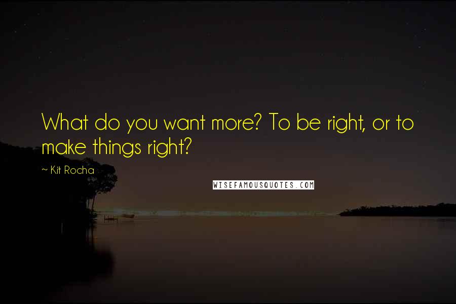 Kit Rocha Quotes: What do you want more? To be right, or to make things right?