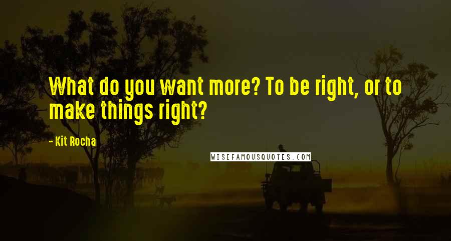 Kit Rocha Quotes: What do you want more? To be right, or to make things right?