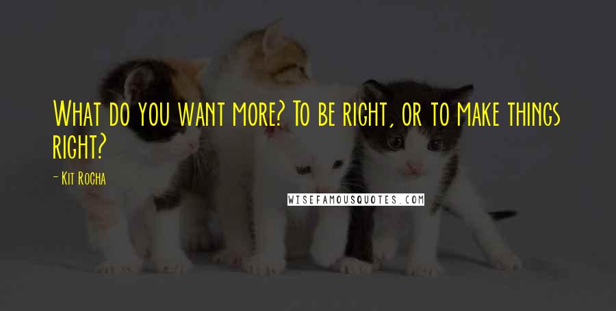 Kit Rocha Quotes: What do you want more? To be right, or to make things right?