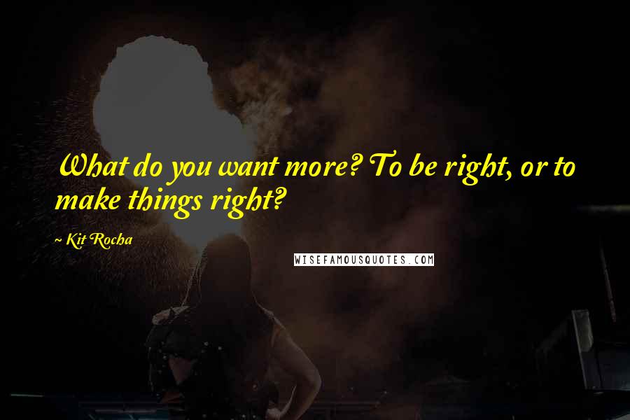 Kit Rocha Quotes: What do you want more? To be right, or to make things right?