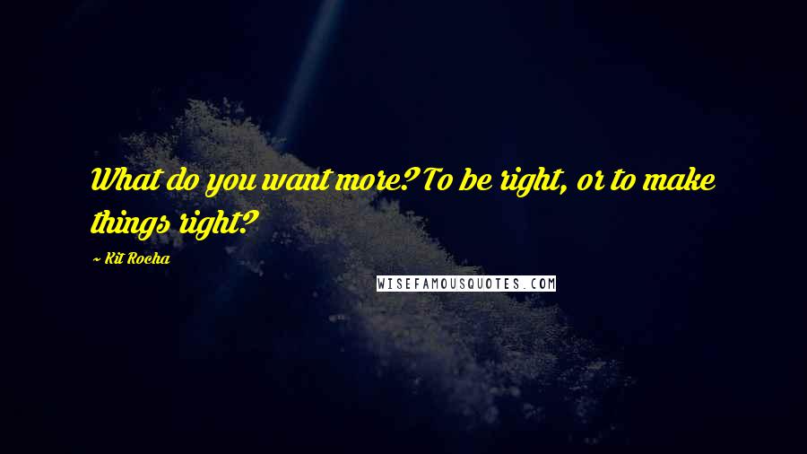 Kit Rocha Quotes: What do you want more? To be right, or to make things right?