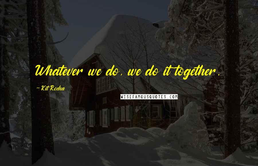 Kit Rocha Quotes: Whatever we do, we do it together.
