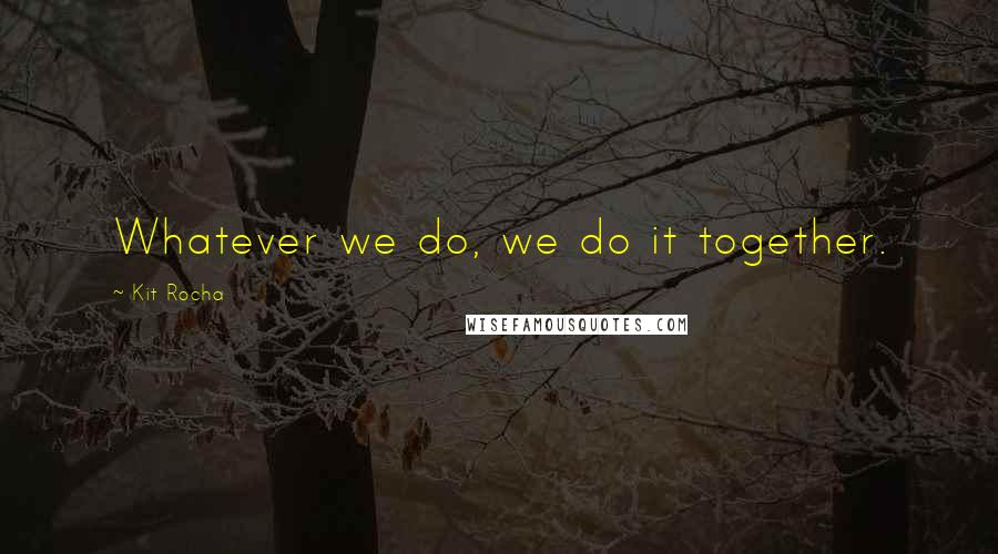 Kit Rocha Quotes: Whatever we do, we do it together.