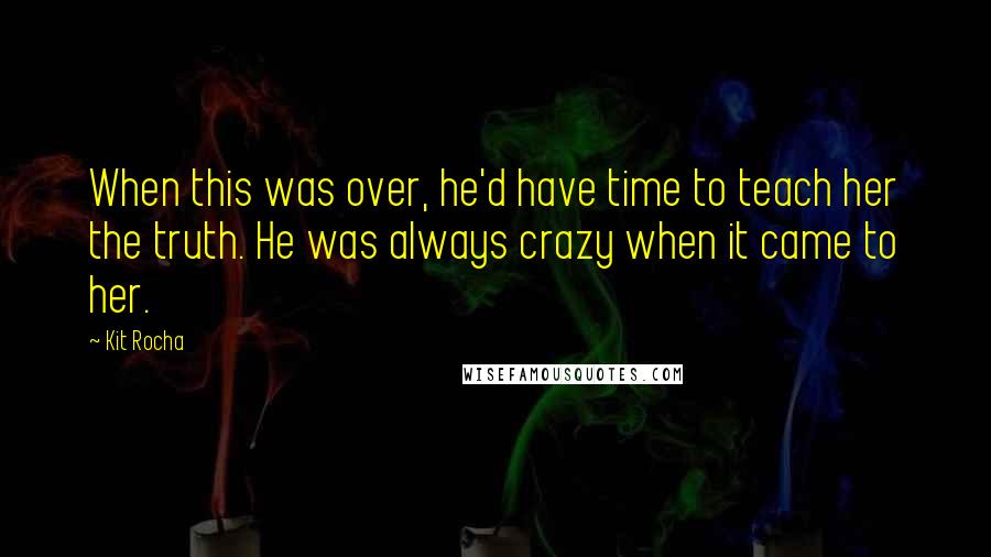 Kit Rocha Quotes: When this was over, he'd have time to teach her the truth. He was always crazy when it came to her.