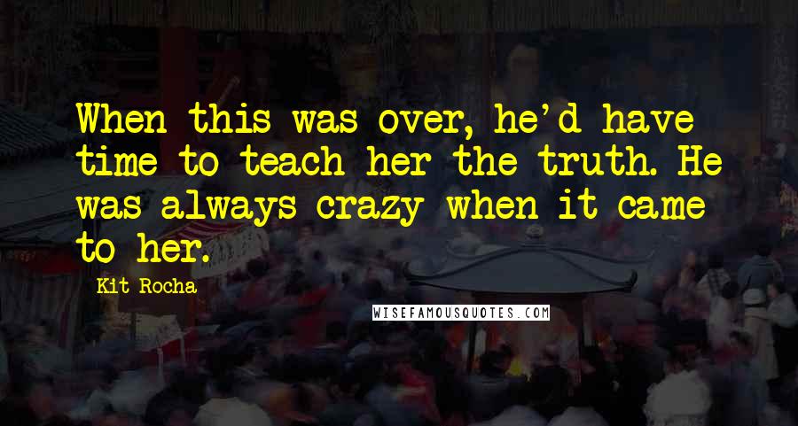 Kit Rocha Quotes: When this was over, he'd have time to teach her the truth. He was always crazy when it came to her.